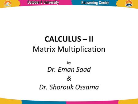 CALCULUS – II Matrix Multiplication by Dr. Eman Saad & Dr. Shorouk Ossama.