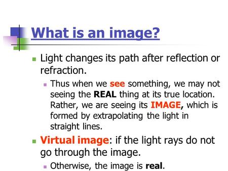 What is an image? Light changes its path after reflection or refraction. Thus when we see something, we may not seeing the REAL thing at its true location.