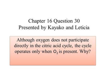 Chapter 16 Question 30 Presented by Kayako and Leticia Although oxygen does not participate directly in the citric acid cycle, the cycle operates only.