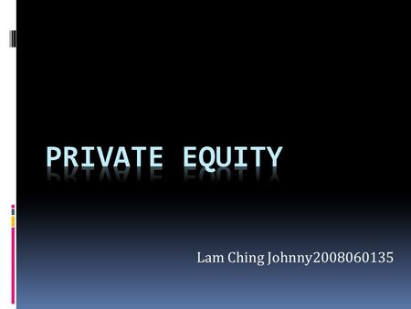Lam Ching Johnny2008060135. Outline  What is Private Equity? - stages of investment - types of equity transaction - investment process  Private Equity.