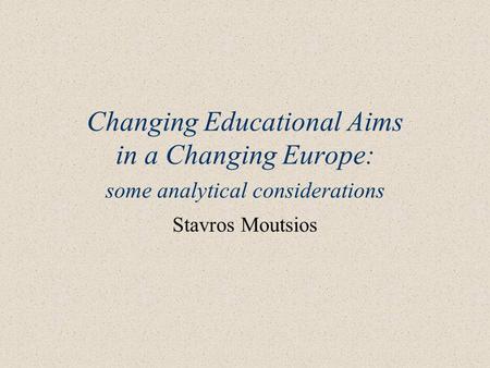 Changing Educational Aims in a Changing Europe: some analytical considerations Stavros Moutsios.