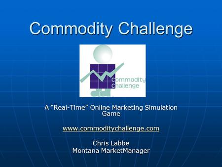 Commodity Challenge A “Real-Time” Online Marketing Simulation Game www.commoditychallenge.com Chris Labbe Montana MarketManager.