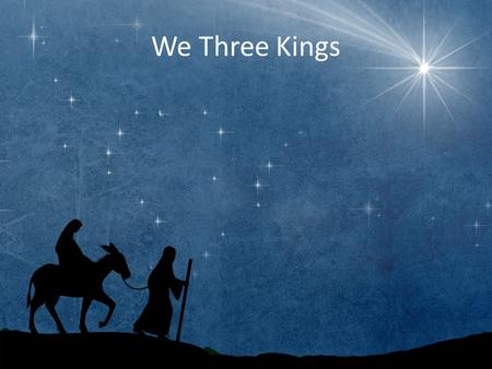 We Three Kings. We three kings of Orient are Bearing gifts we traverse afar Field and fountain, moor and mountain Following yonder star.