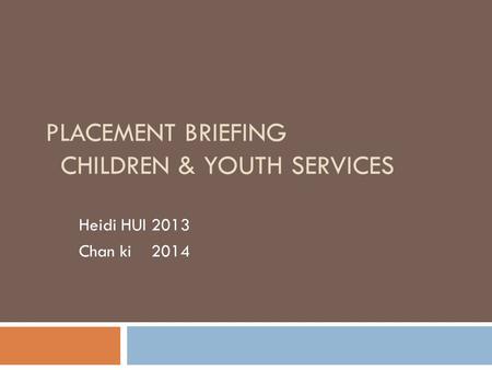 PLACEMENT BRIEFING CHILDREN & YOUTH SERVICES Heidi HUI 2013 Chan ki 2014.
