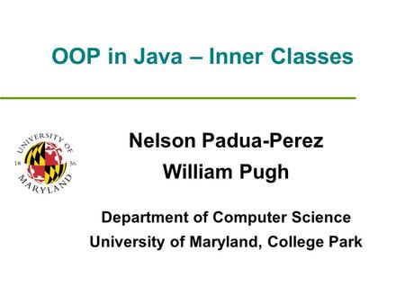OOP in Java – Inner Classes Nelson Padua-Perez William Pugh Department of Computer Science University of Maryland, College Park.