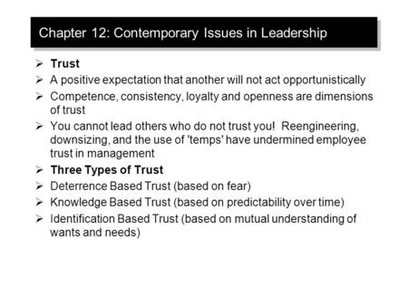 Chapter 12: Contemporary Issues in Leadership  Trust  A positive expectation that another will not act opportunistically  Competence, consistency, loyalty.