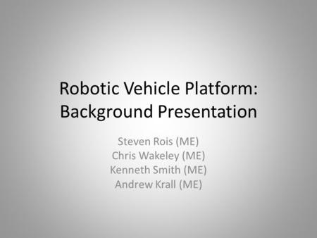 Robotic Vehicle Platform: Background Presentation Steven Rois (ME) Chris Wakeley (ME) Kenneth Smith (ME) Andrew Krall (ME)