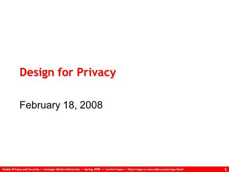 Usable Privacy and Security Carnegie Mellon University Spring 2008 Lorrie Cranor  1 Design for Privacy February.