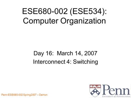Penn ESE680-002 Spring2007 -- DeHon 1 ESE680-002 (ESE534): Computer Organization Day 16: March 14, 2007 Interconnect 4: Switching.