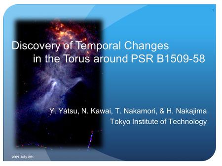 Discovery of Temporal Changes in the Torus around PSR B1509-58 Y. Yatsu, N. Kawai, T. Nakamori, & H. Nakajima Tokyo Institute of Technology 2009 July 8th.