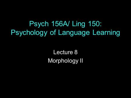 Psych 156A/ Ling 150: Psychology of Language Learning Lecture 8 Morphology II.