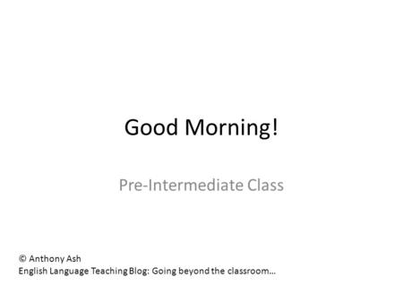 Good Morning! Pre-Intermediate Class © Anthony Ash English Language Teaching Blog: Going beyond the classroom…