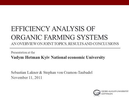 EFFICIENCY ANALYSIS OF ORGANIC FARMING SYSTEMS AN OVERVIEW ON JOINT TOPICS, RESULTS AND CONCLUSIONS Presentation at the Vadym Hetman Kyiv National economic.