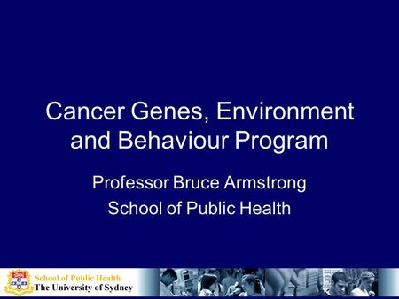 Cancer Genes, Environment and Behaviour Program Professor Bruce Armstrong School of Public Health.