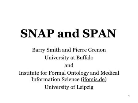 1 SNAP and SPAN Barry Smith and Pierre Grenon University at Buffalo and Institute for Formal Ontology and Medical Information Science (ifomis.de) University.