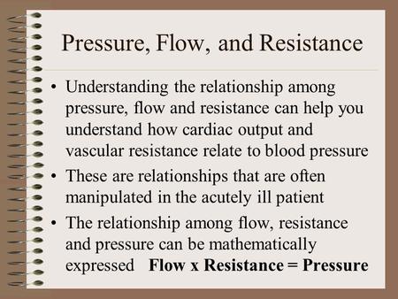 Pressure, Flow, and Resistance Understanding the relationship among pressure, flow and resistance can help you understand how cardiac output and vascular.