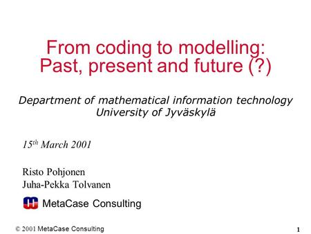 © 2001 MetaCase Consulting 1 15 th March 2001 Risto Pohjonen Juha-Pekka Tolvanen MetaCase Consulting From coding to modelling: Past, present and future.
