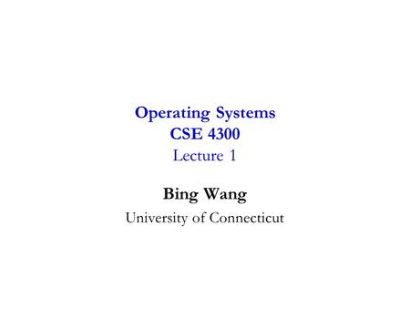 Bing Wang University of Connecticut Operating Systems CSE 4300 Lecture 1.