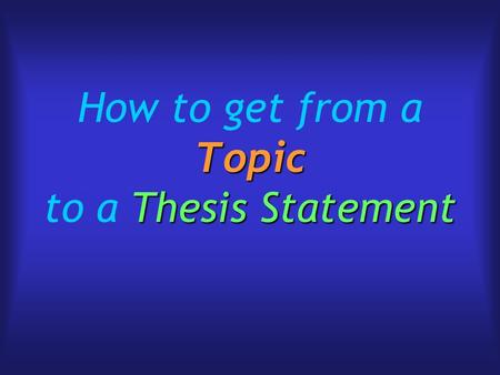 Topic Thesis Statement How to get from a Topic to a Thesis Statement.