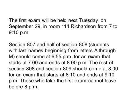 The first exam will be held next Tuesday, on September 29, in room 114 Richardson from 7 to 9:10 p.m. Section 807 and half of section 808 (students with.