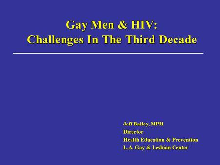Gay Men & HIV: Challenges In The Third Decade Jeff Bailey, MPH Director Health Education & Prevention L.A. Gay & Lesbian Center.