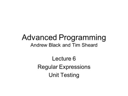 Advanced Programming Andrew Black and Tim Sheard Lecture 6 Regular Expressions Unit Testing.