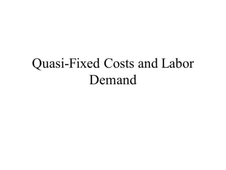 Quasi-Fixed Costs and Labor Demand. Quasi-Fixed Costs Costs that are not strictly proportional to the hours of work and allocated on a per worker basis.