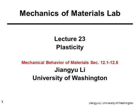 1 Jiangyu Li, University of Washington Lecture 23 Plasticity Mechanical Behavior of Materials Sec. 12.1-12.5 Jiangyu Li University of Washington Mechanics.