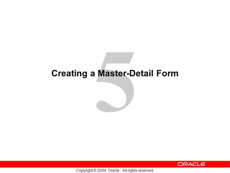 5 Copyright © 2004, Oracle. All rights reserved. Creating a Master-Detail Form.