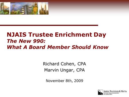 NJAIS Trustee Enrichment Day The New 990: What A Board Member Should Know Richard Cohen, CPA Marvin Ungar, CPA November 8th, 2009.
