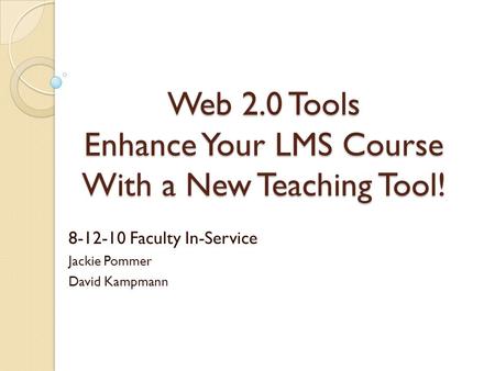 Web 2.0 Tools Enhance Your LMS Course With a New Teaching Tool! 8-12-10 Faculty In-Service Jackie Pommer David Kampmann.