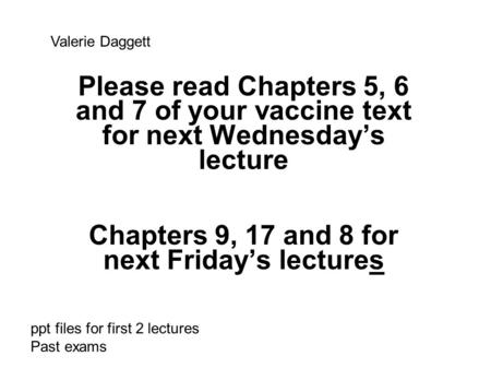 Please read Chapters 5, 6 and 7 of your vaccine text for next Wednesday’s lecture Chapters 9, 17 and 8 for next Friday’s lectures Valerie Daggett ppt files.