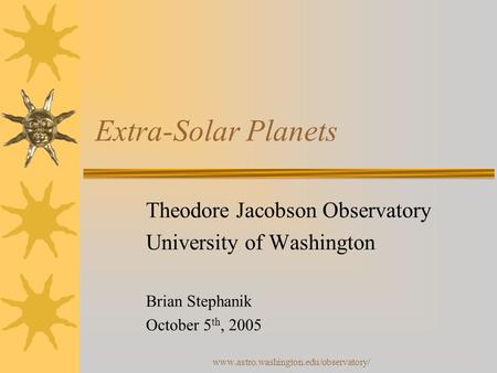 Www.astro.washington.edu/observatory/ Extra-Solar Planets Theodore Jacobson Observatory University of Washington Brian Stephanik October 5 th, 2005.