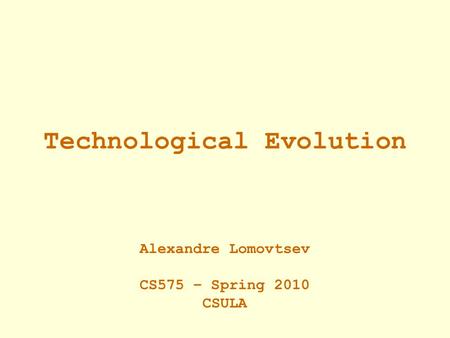 Technological Evolution Alexandre Lomovtsev CS575 – Spring 2010 CSULA.