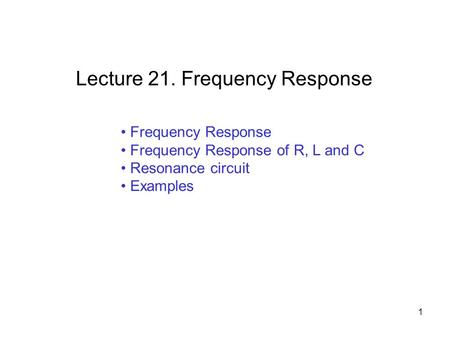 Frequency Response Frequency Response of R, L and C Resonance circuit Examples Lecture 21. Frequency Response 1.