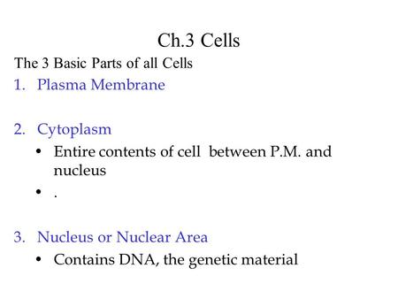 Ch.3 Cells 1.Plasma Membrane 2.Cytoplasm Entire contents of cell between P.M. and nucleus. 3.Nucleus or Nuclear Area Contains DNA, the genetic material.