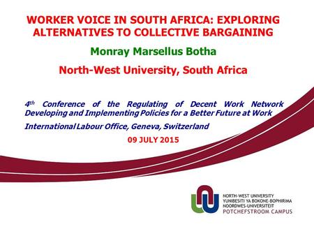 WORKER VOICE IN SOUTH AFRICA: EXPLORING ALTERNATIVES TO COLLECTIVE BARGAINING Monray Marsellus Botha North-West University, South Africa 4 th Conference.