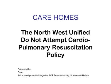 The North West Unified Do Not Attempt Cardio- Pulmonary Resuscitation Policy Presented by; Date: Acknowledgement to Integrated ACP Team Knowsley, St Helens.