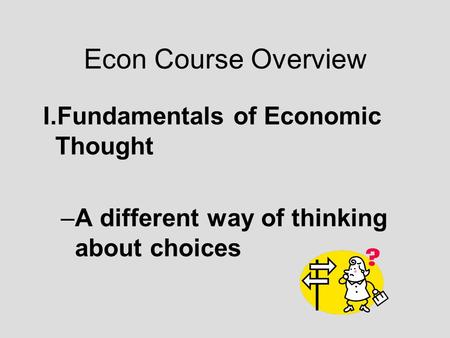 Econ Course Overview I.Fundamentals of Economic Thought –A different way of thinking about choices.
