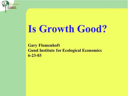 Is Growth Good? Gary Flomenhoft Gund Institute for Ecological Economics 6-23-03.