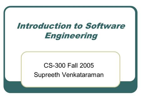 Introduction to Software Engineering CS-300 Fall 2005 Supreeth Venkataraman.
