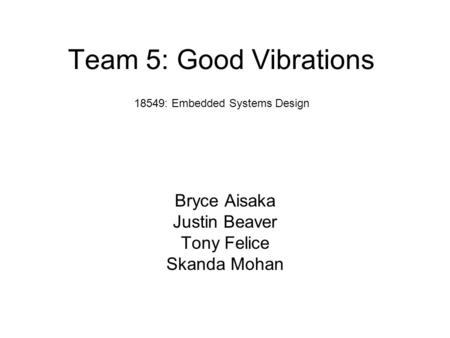 Team 5: Good Vibrations Bryce Aisaka Justin Beaver Tony Felice Skanda Mohan 18549: Embedded Systems Design.