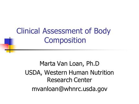 Clinical Assessment of Body Composition Marta Van Loan, Ph.D USDA, Western Human Nutrition Research Center