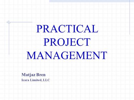 PRACTICAL PROJECT MANAGEMENT Matjaz Bren Icara Limited, LLC.