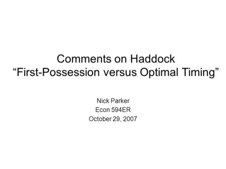 Comments on Haddock “First-Possession versus Optimal Timing” Nick Parker Econ 594ER October 29, 2007.
