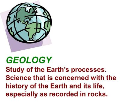 GEOLOGY Study of the Earth’s processes. Science that is concerned with the history of the Earth and its life, especially as recorded in rocks.