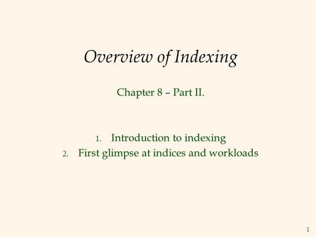 1 Overview of Indexing Chapter 8 – Part II. 1. Introduction to indexing 2. First glimpse at indices and workloads.