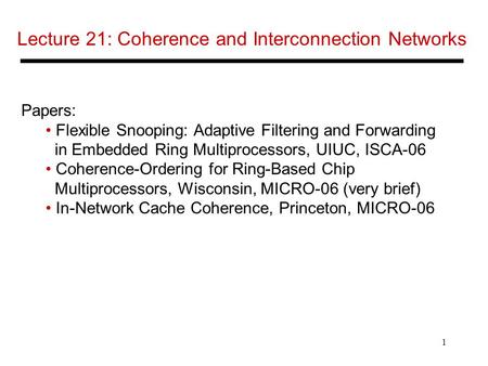 1 Lecture 21: Coherence and Interconnection Networks Papers: Flexible Snooping: Adaptive Filtering and Forwarding in Embedded Ring Multiprocessors, UIUC,