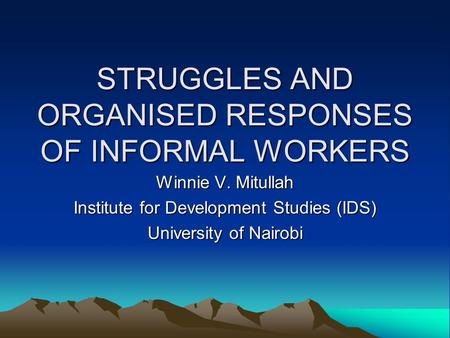 STRUGGLES AND ORGANISED RESPONSES OF INFORMAL WORKERS Winnie V. Mitullah Institute for Development Studies (IDS) University of Nairobi.