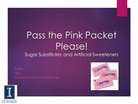 Pass the Pink Packet Please! Sugar Substitutes and Artificial Sweeteners NAME TITLE UNIVERSITY OF ILLINOIS EXTENSION.